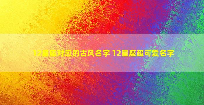 12星座对应的古风名字 12星座超可爱名字